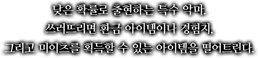 낮은 확률로 출현하는 특수 악마. 쓰러뜨리면 환금 아이템이나 경험치, 그리고 미이츠를 획득할 수 있는 아이템을 떨어트린다.