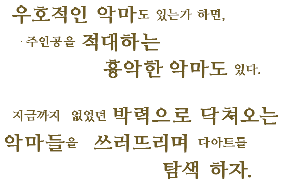 우호적인 악마도 있는가 하면,주인공을 적대하는 흉악한 악마도 있다.지금까지 없었던 박력으로 닥쳐오는 악마들을 쓰러뜨리며 다아트를 탐색 하자.