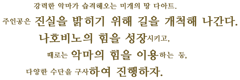 강력한 악마가 습격해오는 미개의 땅 다아트.주인공은 진실을 밝히기 위해 길을 개척해 나간다.나호비노의 힘을 성장시키고,때로는 악마의 힘을 이용하는 등,다양한 수단을 구사하여 진행하자.