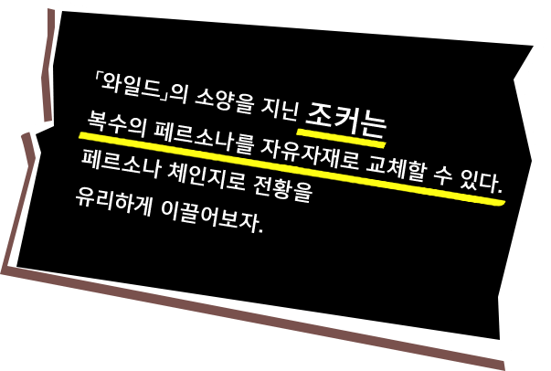 「와일드」의 소양을 지닌 조커는 복수의 페르소나를 자유자재로 교체할 수 있다. 페르소나 체인지로 전황을 유리하게 이끌어보자.