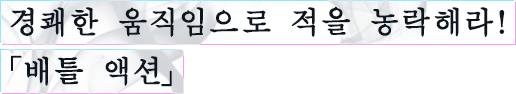경쾌한 움직임으로 적을 농락해라!「배틀 액션」