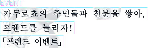 EVENT 카무로쵸의 주민들과 친분을 쌓아, 프렌드를 늘리자! 「프렌드 이벤트」
