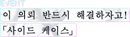 EVENT 이 의뢰, 반드시 해결하자고!「사이드 케이스」