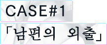 CASE#1 「남편의 외출」
