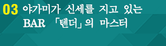 03 야가미가 신세를 지고 있는 BAR 「텐더」의 마스터