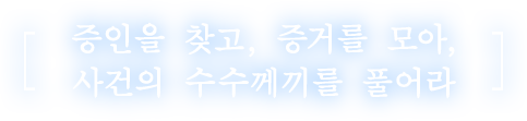 증인을 찾고, 증거를 모아, 사건의 수수께끼를 풀어라