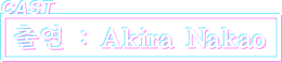 CAST 출연 : Akira Nakao