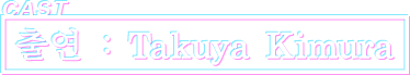 CAST 출연 : Takuya Kimura