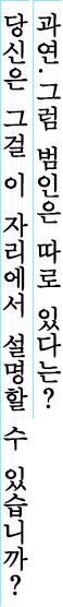 과연.그럼 범인은 따로 있다는? 당신은 그걸 이 자리에서 설명할 수 있습니까?