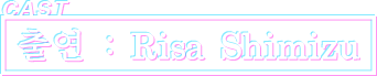 CAST 출연 : Risa Shimizu