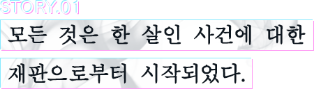 STORY.01 모든 것은 한 살인 사건에 대한 재판으로부터 시작되었다.