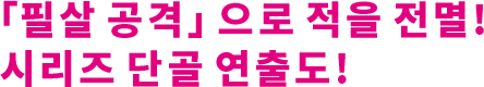 「필살 공격」으로 적을 전멸! 시리즈 단골 연출도!
